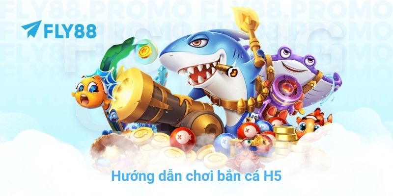 Hướng dẫn chơi bắn cá H5